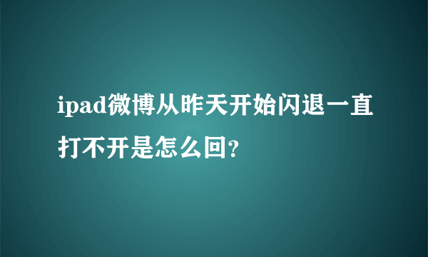 ipad微博从昨天开始闪退一直打不开是怎么回？