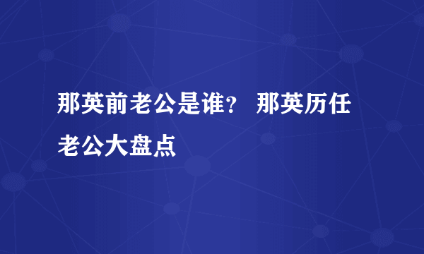 那英前老公是谁？ 那英历任老公大盘点