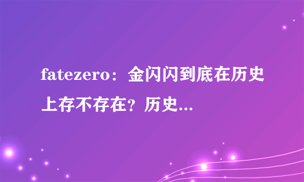 fatezero：金闪闪到底在历史上存不存在？历史上的他是不是神