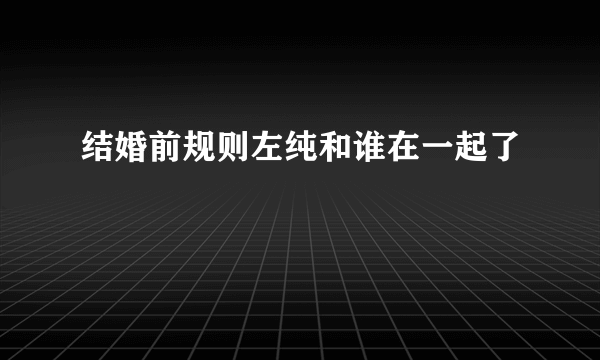 结婚前规则左纯和谁在一起了