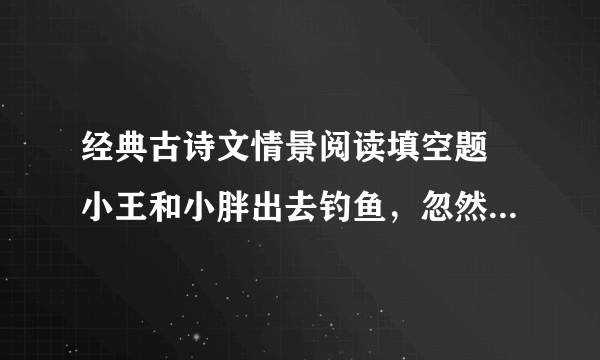 经典古诗文情景阅读填空题 小王和小胖出去钓鱼，忽然下起了小雨“小王对小胖说，我们赶紧回去吧！可小胖说：＿＿＿＿＿＿＿＿＿＿＿＿＿＿＿＿＿＿＿＿＿”。小王，你怎么没有点诗情画意呢！不懂浪漫。