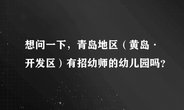 想问一下，青岛地区（黄岛·开发区）有招幼师的幼儿园吗？