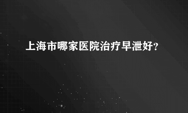 上海市哪家医院治疗早泄好？