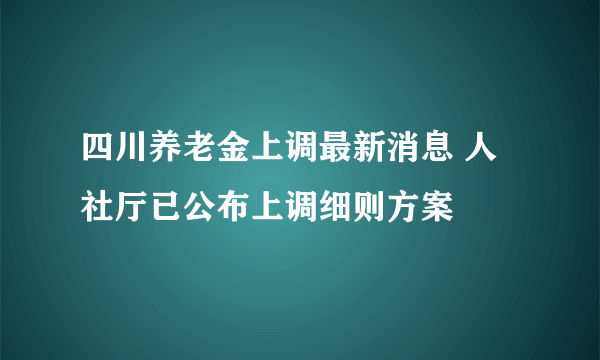 四川养老金上调最新消息 人社厅已公布上调细则方案