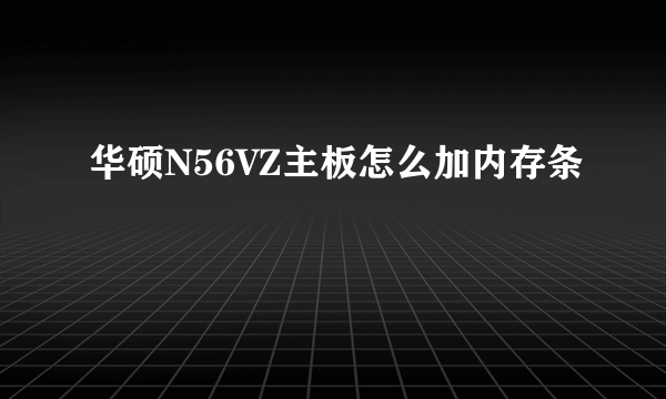 华硕N56VZ主板怎么加内存条