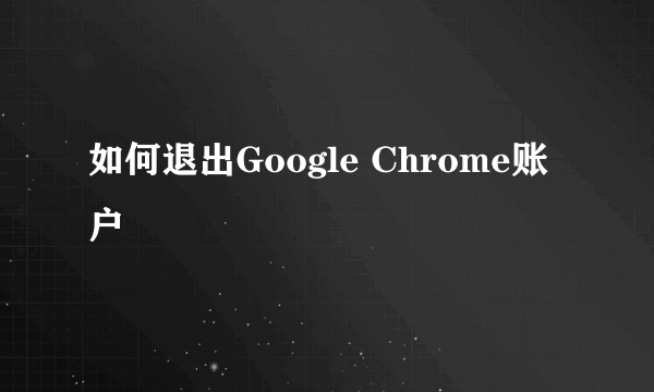 如何退出Google Chrome账户