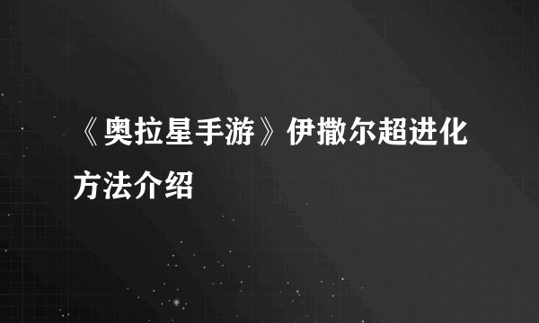 《奥拉星手游》伊撒尔超进化方法介绍