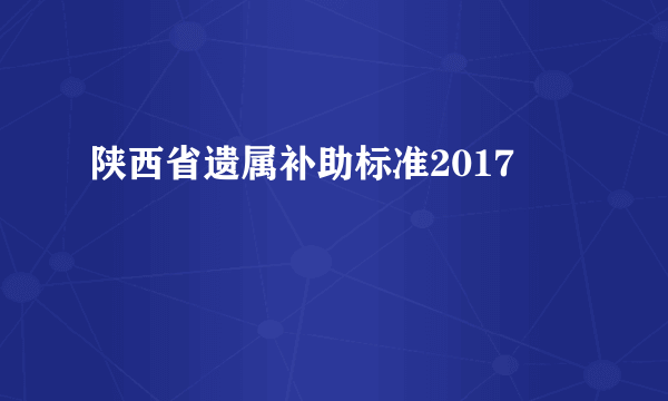 陕西省遗属补助标准2017