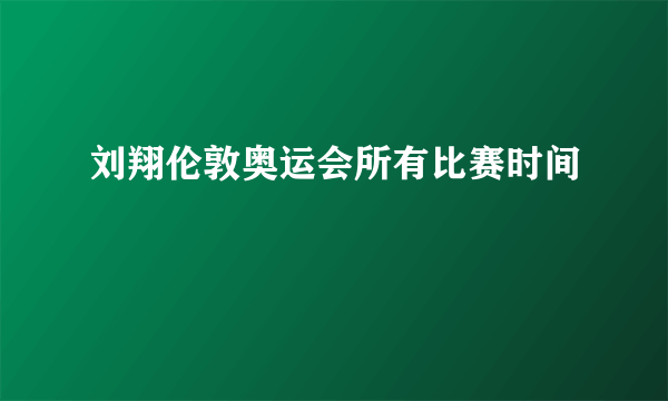 刘翔伦敦奥运会所有比赛时间