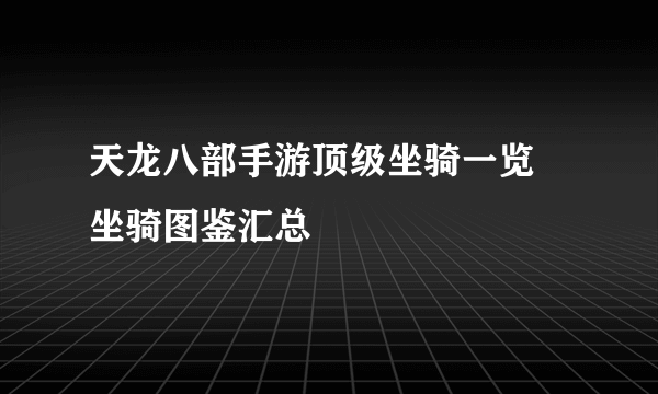 天龙八部手游顶级坐骑一览 坐骑图鉴汇总