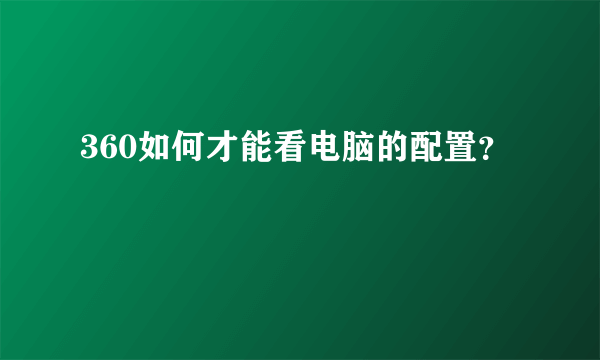 360如何才能看电脑的配置？