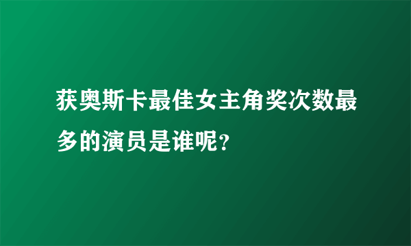 获奥斯卡最佳女主角奖次数最多的演员是谁呢？