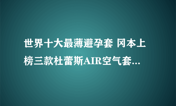 世界十大最薄避孕套 冈本上榜三款杜蕾斯AIR空气套仅0.03㎜