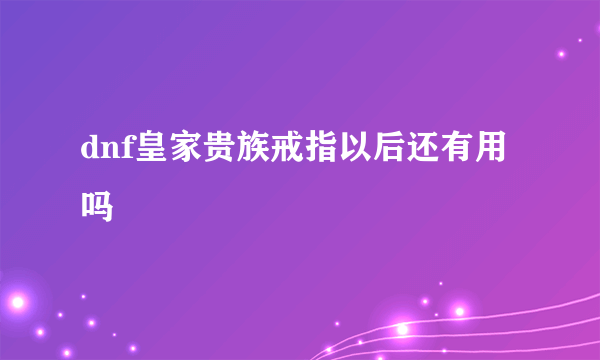 dnf皇家贵族戒指以后还有用吗