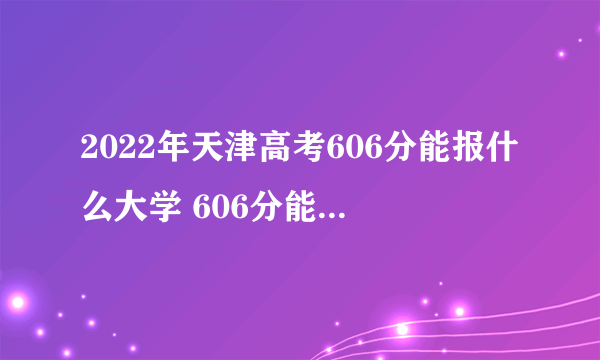 2022年天津高考606分能报什么大学 606分能上哪些院校