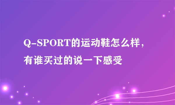 Q-SPORT的运动鞋怎么样，有谁买过的说一下感受