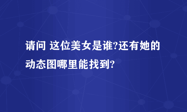 请问 这位美女是谁?还有她的动态图哪里能找到?