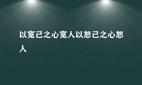 以宽己之心宽人以恕己之心恕人