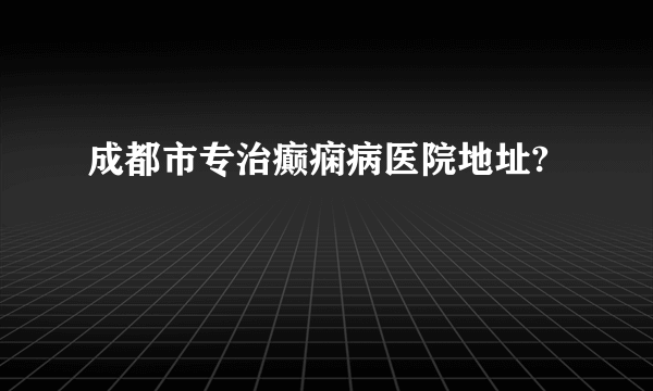 成都市专治癫痫病医院地址?