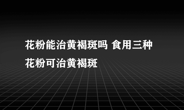 花粉能治黄褐斑吗 食用三种花粉可治黄褐斑