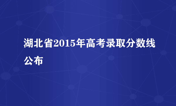 湖北省2015年高考录取分数线公布