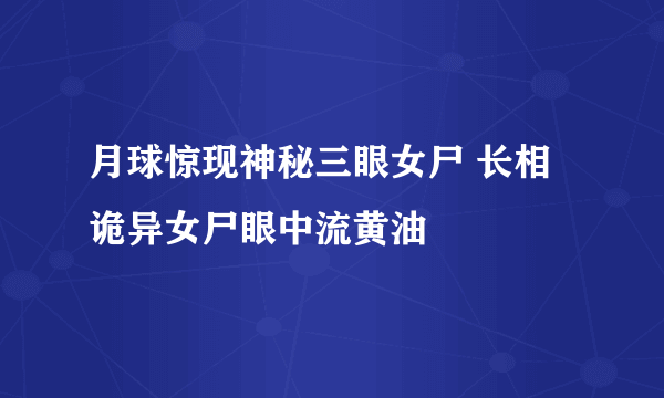 月球惊现神秘三眼女尸 长相诡异女尸眼中流黄油