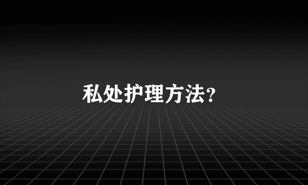 私处护理方法？