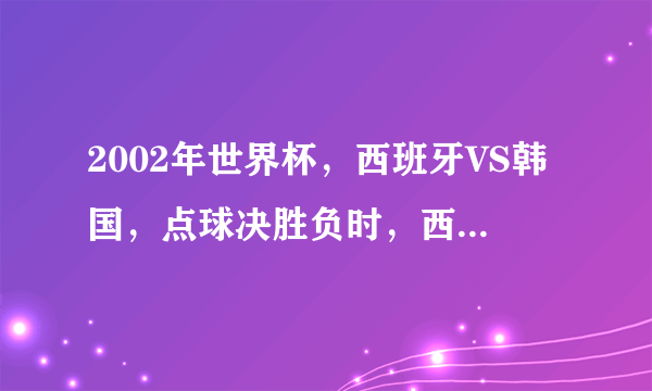 2002年世界杯，西班牙VS韩国，点球决胜负时，西班牙谁罚失的点球？