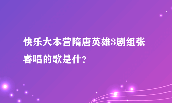 快乐大本营隋唐英雄3剧组张睿唱的歌是什？