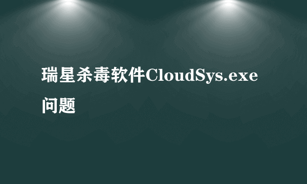 瑞星杀毒软件CloudSys.exe问题