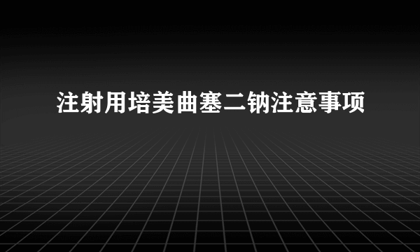 注射用培美曲塞二钠注意事项