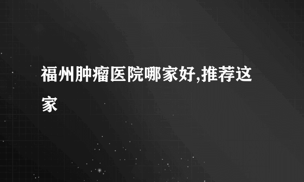 福州肿瘤医院哪家好,推荐这家