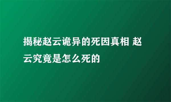 揭秘赵云诡异的死因真相 赵云究竟是怎么死的