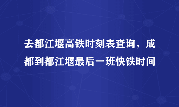 去都江堰高铁时刻表查询，成都到都江堰最后一班快铁时间