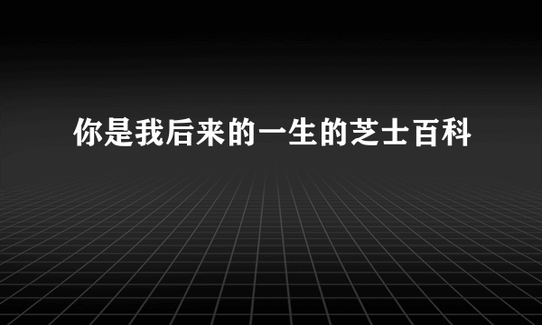 你是我后来的一生的芝士百科