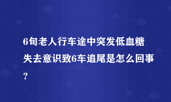 6旬老人行车途中突发低血糖失去意识致6车追尾是怎么回事？