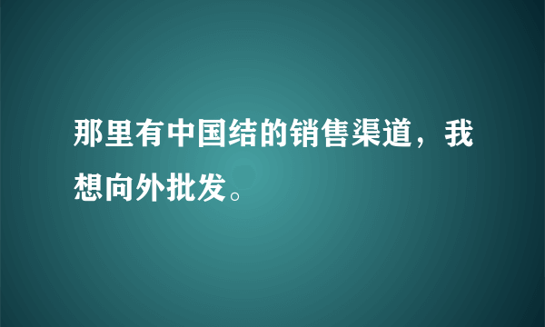 那里有中国结的销售渠道，我想向外批发。