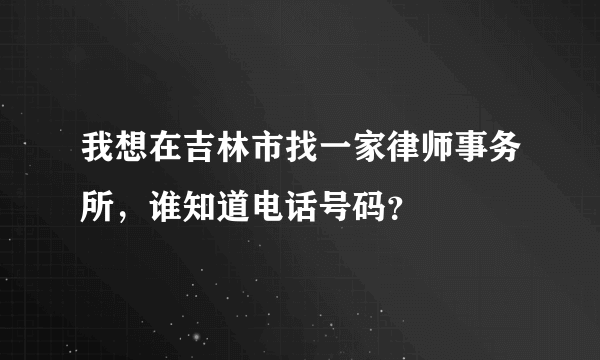 我想在吉林市找一家律师事务所，谁知道电话号码？