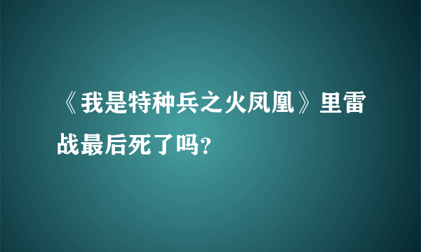 《我是特种兵之火凤凰》里雷战最后死了吗？