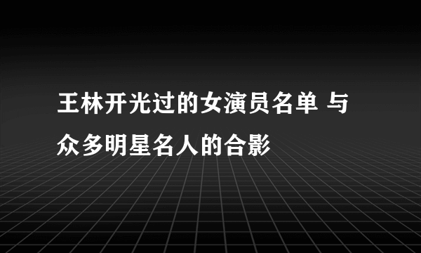 王林开光过的女演员名单 与众多明星名人的合影