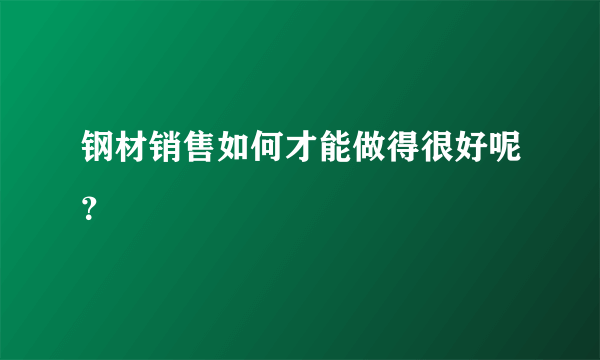 钢材销售如何才能做得很好呢？