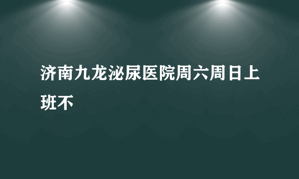 济南九龙泌尿医院周六周日上班不