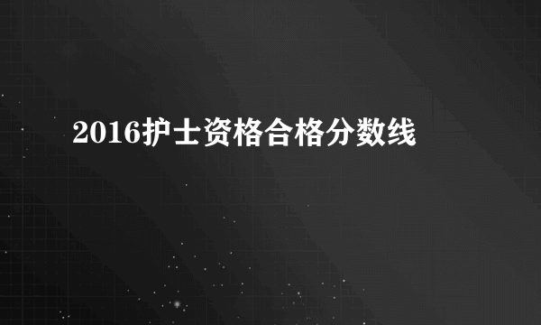 2016护士资格合格分数线