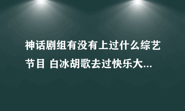 神话剧组有没有上过什么综艺节目 白冰胡歌去过快乐大本营吗？两个一起