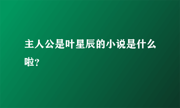 主人公是叶星辰的小说是什么啦？