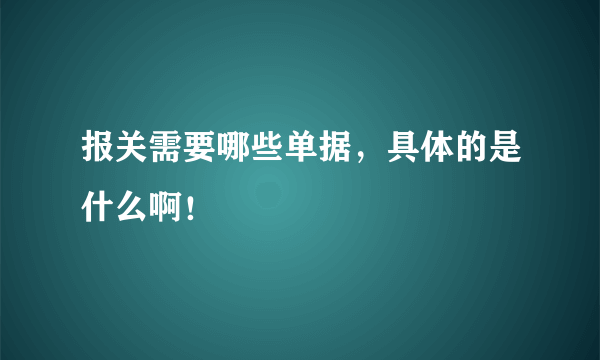 报关需要哪些单据，具体的是什么啊！