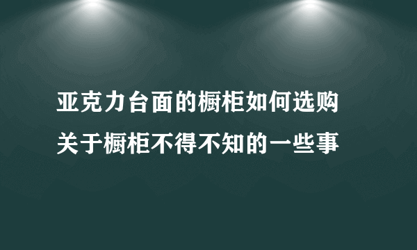 亚克力台面的橱柜如何选购 关于橱柜不得不知的一些事