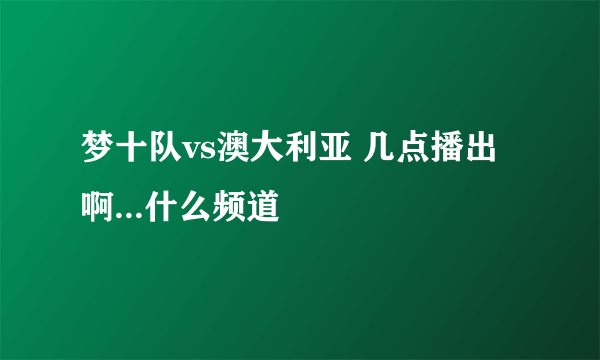 梦十队vs澳大利亚 几点播出啊...什么频道