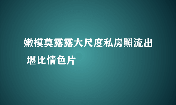 嫩模莫露露大尺度私房照流出 堪比情色片