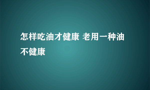 怎样吃油才健康 老用一种油不健康